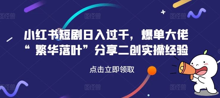 小红书短剧日入过千，爆单大佬“繁华落叶”分享二创实操经验-生财有道