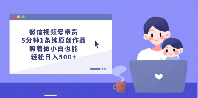 （12218期）微信视频号带货，5分钟1条纯原创作品，照着做小白也能轻松日入500+-生财有道