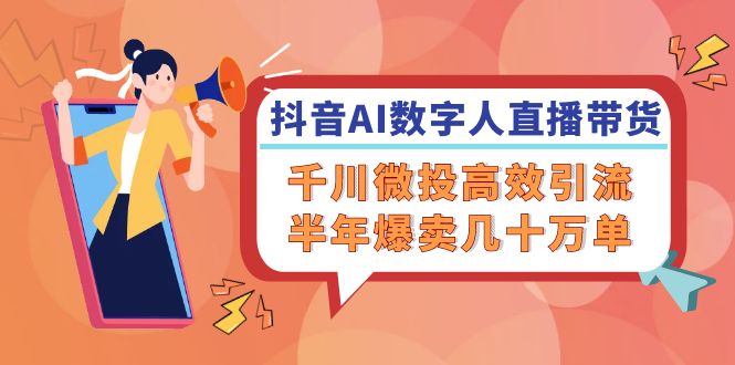 （12232期）抖音AI-数字人直播带货，千川 微投高效引流，半年爆卖几十万单-生财有道