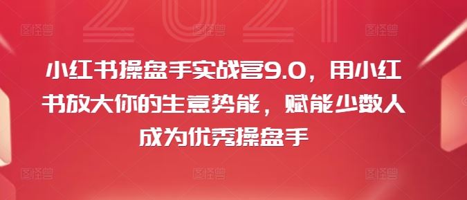 小红书操盘手实战营9.0，用小红书放大你的生意势能，赋能少数人成为优秀操盘手-生财有道