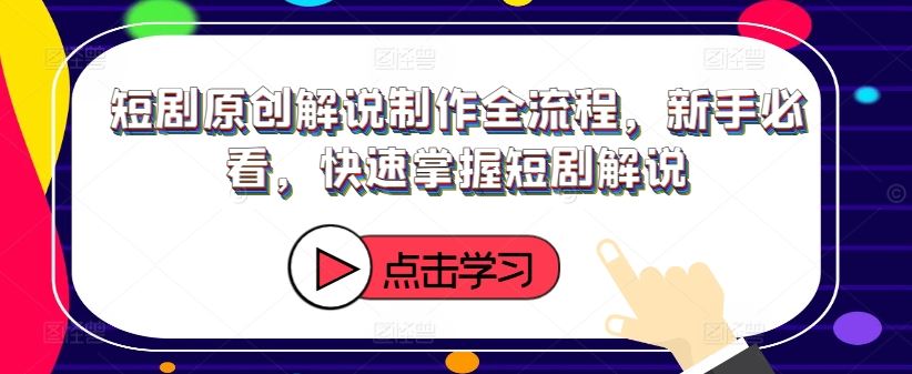 短剧原创解说制作全流程，新手必看，快速掌握短剧解说-生财有道
