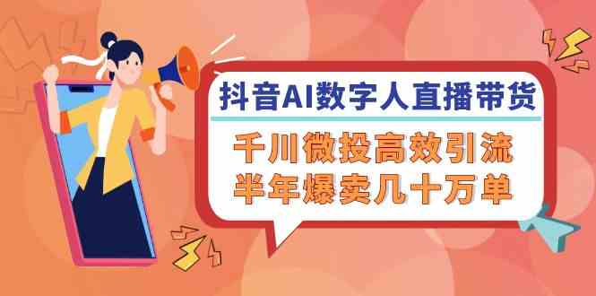 抖音AI数字人直播带货，千川微投高效引流，半年爆卖几十万单-生财有道