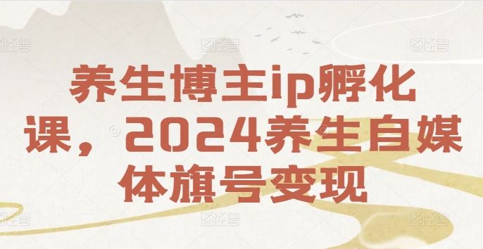 养生博主ip孵化课，2024养生自媒体旗号变现-生财有道