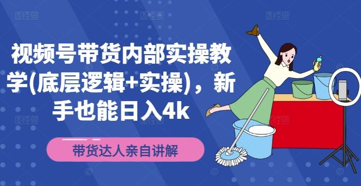 视频号带货内部实操教学(底层逻辑+实操)，新手也能日入4k-生财有道