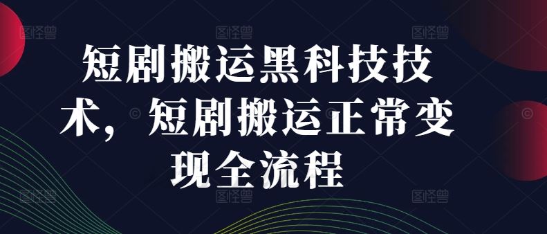 短剧搬运黑科技技术，短剧搬运正常变现全流程-生财有道