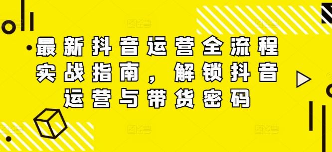 最新抖音运营全流程实战指南，解锁抖音运营与带货密码-生财有道