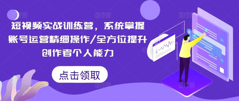 短视频实战训练营，系统掌握账号运营精细操作/全方位提升创作者个人能力-生财有道