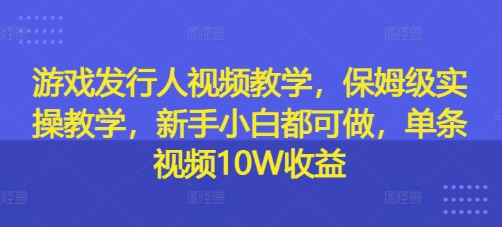 游戏发行人视频教学，保姆级实操教学，新手小白都可做，单条视频10W收益-生财有道