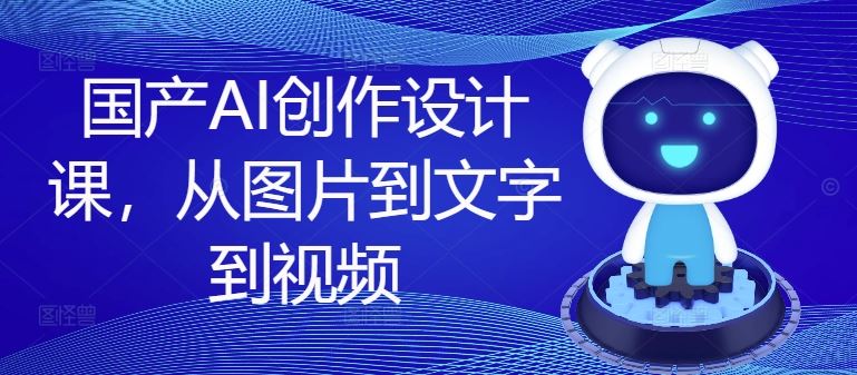 国产AI创作设计课，从图片到文字到视频-生财有道