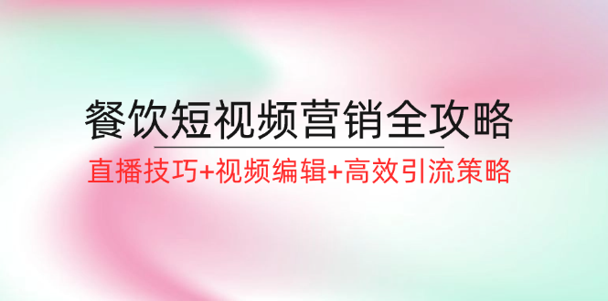 （12335期）餐饮短视频营销全攻略：直播技巧+视频编辑+高效引流策略-生财有道