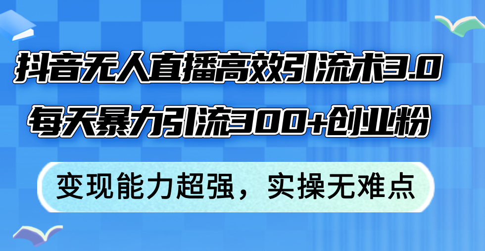 （12343期）抖音无人直播高效引流术3.0，每天暴力引流300+创业粉，变现能力超强，…-生财有道