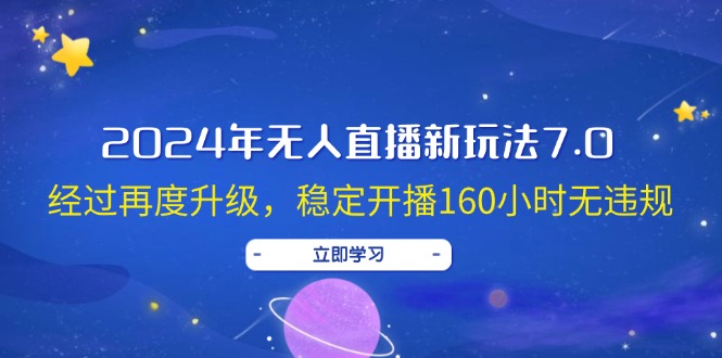 （12341期）2024年无人直播新玩法7.0，经过再度升级，稳定开播160小时无违规，抖音…-生财有道