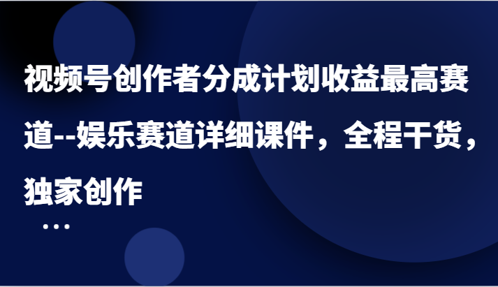 视频号创作者分成计划收益最高赛道–娱乐赛道详细课件，全程干货，独家创作-生财有道