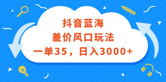 （12322期）抖音蓝海差价风口玩法，一单35，日入3000+-生财有道