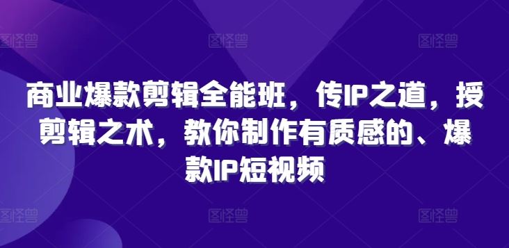 商业爆款剪辑全能班，传IP之道，授剪辑之术，教你制作有质感的、爆款IP短视频-生财有道