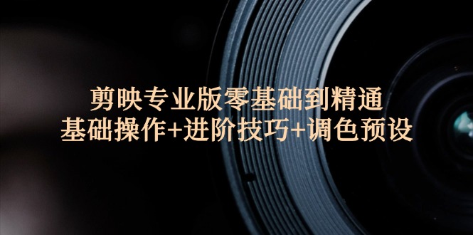 （12310期）剪映专业版零基础到精通：基础操作+进阶技巧+调色预设"-生财有道