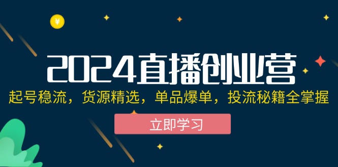 （12308期）2024直播创业营：起号稳流，货源精选，单品爆单，投流秘籍全掌握-生财有道