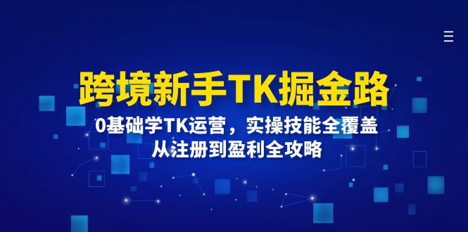（12287期）跨境新手TK掘金路：0基础学TK运营，实操技能全覆盖，从注册到盈利全攻略-生财有道