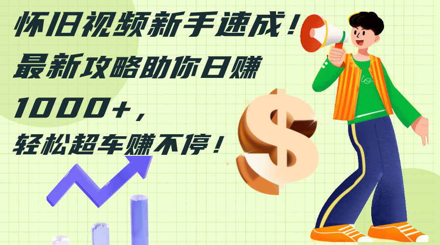 （12250期）怀旧视频新手速成！最新攻略助你日赚1000+，轻松超车赚不停-生财有道