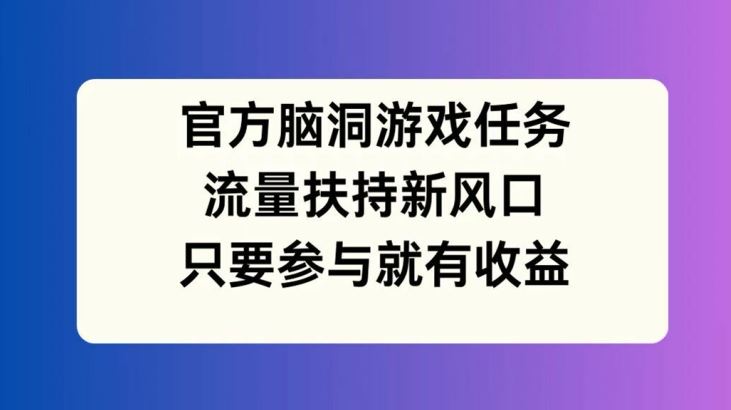 官方脑洞游戏任务，流量扶持新风口，只要参与就有收益【揭秘】-生财有道