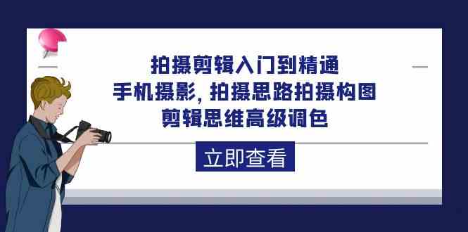 拍摄剪辑入门到精通，手机摄影 拍摄思路拍摄构图 剪辑思维高级调色（93节）-生财有道