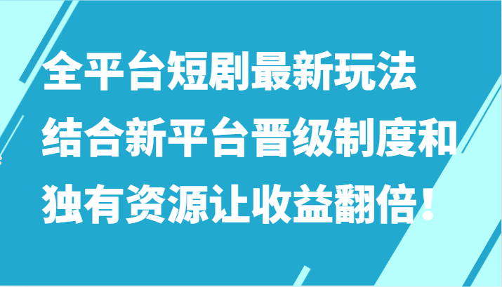 全平台短剧最新玩法，结合新平台晋级制度和独有资源让收益翻倍！-生财有道