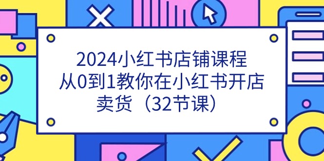 2024小红书店铺课程，从0到1教你在小红书开店卖货（32节课）-生财有道