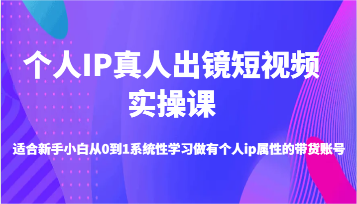 个人IP真人出镜短视频实操课-适合新手小白从0到1系统性学习做有个人ip属性的带货账号-生财有道