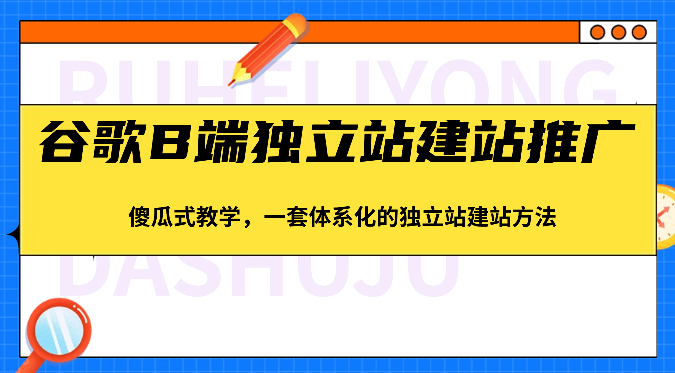 谷歌B端独立站建站推广，傻瓜式教学，一套体系化的独立站建站方法（83节）-生财有道