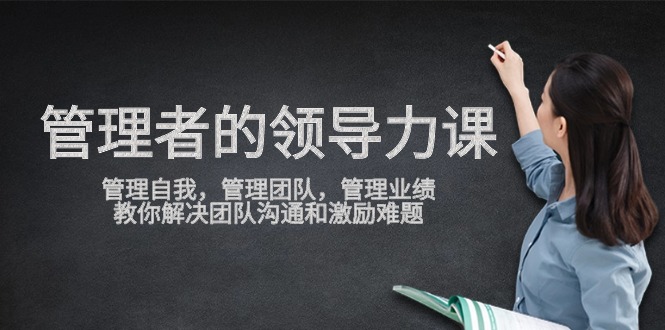 管理者领导力课，管理自我，管理团队，管理业绩，教你解决团队沟通和激励难题-生财有道