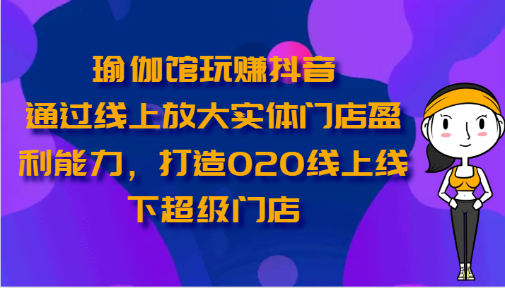 瑜伽馆玩赚抖音-通过线上放大实体门店盈利能力，打造O2O线上线下超级门店-生财有道