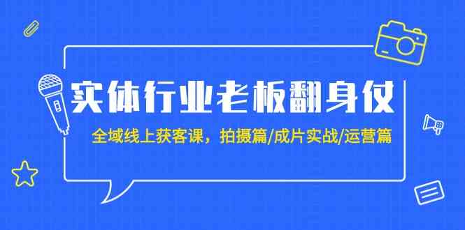 实体行业老板翻身仗：全域线上获客课，拍摄篇/成片实战/运营篇（20节课）-生财有道