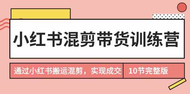 小红书混剪带货训练营，通过小红书搬运混剪实现成交（完结）-生财有道