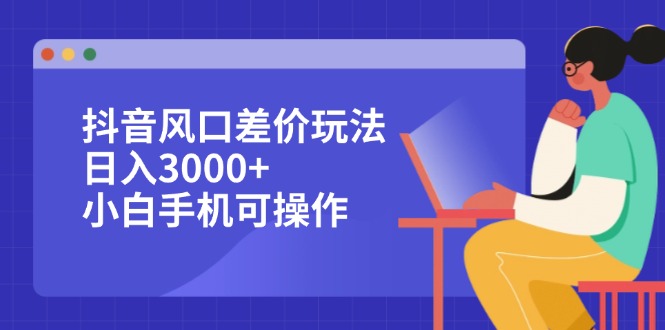 （12567期）抖音风口差价玩法，日入3000+，小白手机可操作_生财有道创业网-生财有道