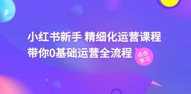 小红书新手精细化运营课程，带你0基础运营全流程（42节视频课）-生财有道