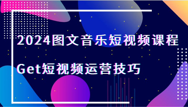 2024图文音乐短视频课程-Get短视频运营技巧-生财有道