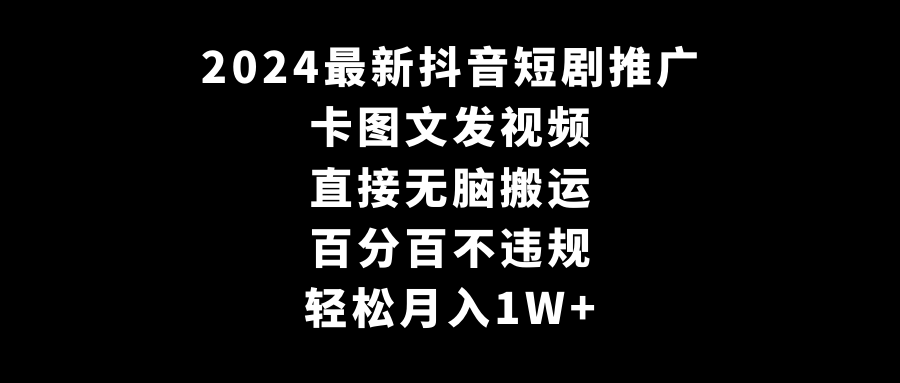 2024最新抖音短剧推广，卡图文发视频，直接无脑搬，百分百不违规，轻松月入1W+-生财有道