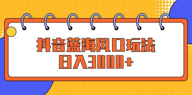 （12518期）抖音蓝海风口玩法，日入3000+_生财有道创业网-生财有道