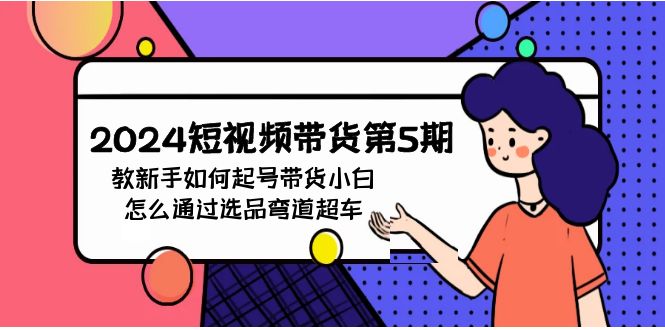2024短视频带货第5期，教新手如何起号，带货小白怎么通过选品弯道超车-生财有道