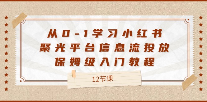 从0-1学习小红书聚光平台信息流投放，保姆级入门教程（12节课）-生财有道