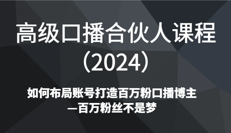 高级口播合伙人课程（2024）如何布局账号打造百万粉口播博主—百万粉丝不是梦-生财有道