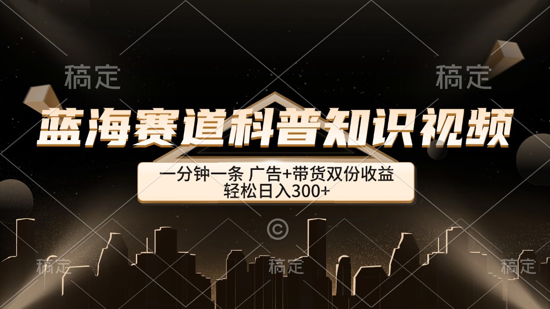 （12578期）蓝海赛道科普知识类视频，一分钟一条， 广告+带货双份收益，轻松日入300+_生财有道创业网-生财有道