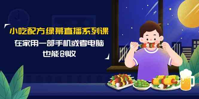 小吃配方绿幕直播系列课，在家用一部手机或者电脑也能创收（14节课）-生财有道