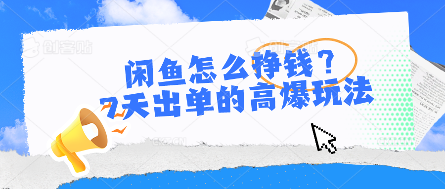 闲鱼怎么挣钱？7天出单的高爆玩法，详细实操细节讲解-生财有道