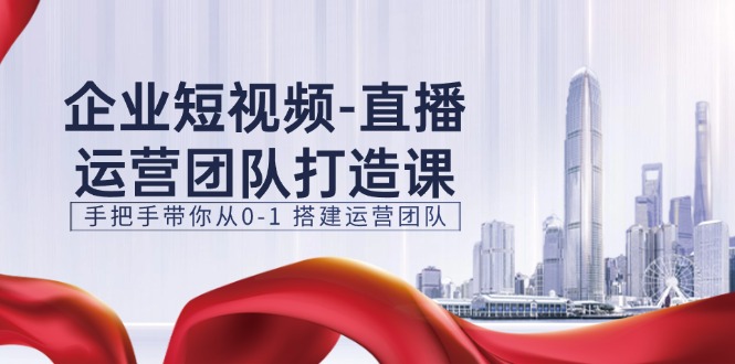 企业短视频直播运营团队打造课，手把手带你从0-1搭建运营团队（15节）-生财有道