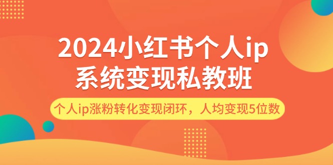 2024小红书个人ip系统变现私教班，个人ip涨粉转化变现闭环，人均变现5位数-生财有道