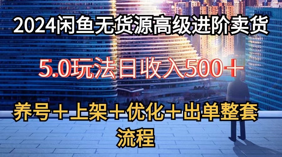 2024闲鱼无货源高级进阶卖货5.0，养号＋选品＋上架＋优化＋出单整套流程-生财有道