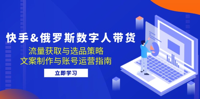 快手俄罗斯 数字人带货：流量获取与选品策略 文案制作与账号运营指南_生财有道创业网-生财有道