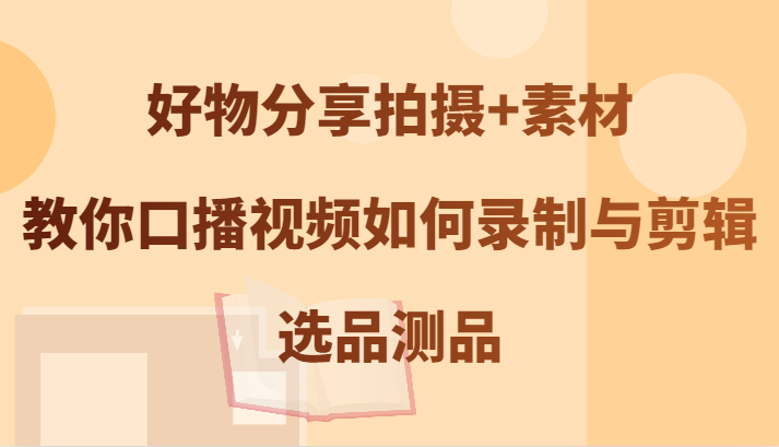 好物分享拍摄+素材，教你口播视频如何录制与剪辑，选品测品_生财有道创业网-生财有道