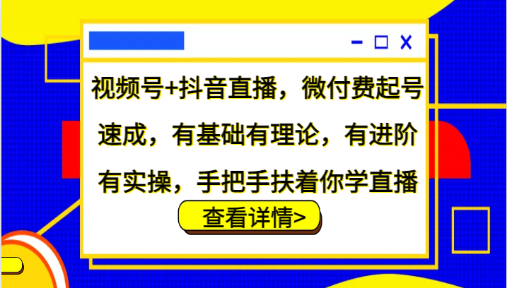 视频号+抖音直播，微付费起号速成，有基础有理论，有进阶有实操，手把手扶着你学直播_生财有道创业网-生财有道